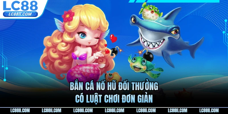Bắn cá nổ hũ đổi thưởng có luật chơi đơn giản