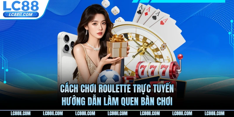 Cách Chơi Roulette Trực Tuyến - Hướng Dẫn Làm Quen Bàn Chơi