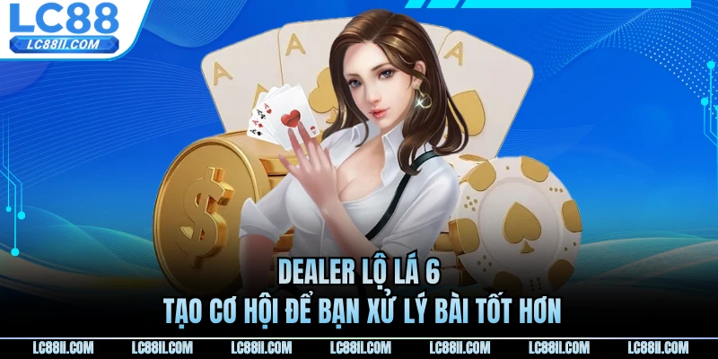 Dealer lộ lá 6 tạo cơ hội để bạn xử lý bài tốt hơn