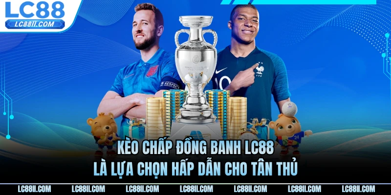 Kèo chấp đồng banh LC88 là lựa chọn hấp dẫn cho tân thủ