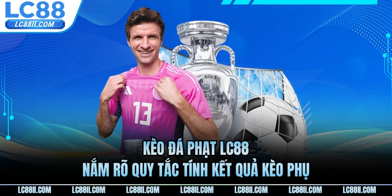 Kèo Đá Phạt LC88 - Nắm Rõ Quy Tắc Tính Kết Quả Kèo Phụ