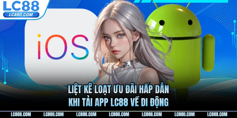 Liệt kê loạt ưu đãi hấp dẫn khi tải app LC88 về di động