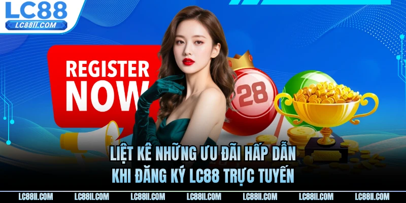 Liệt kê những ưu đãi hấp dẫn khi đăng ký LC88 trực tuyến