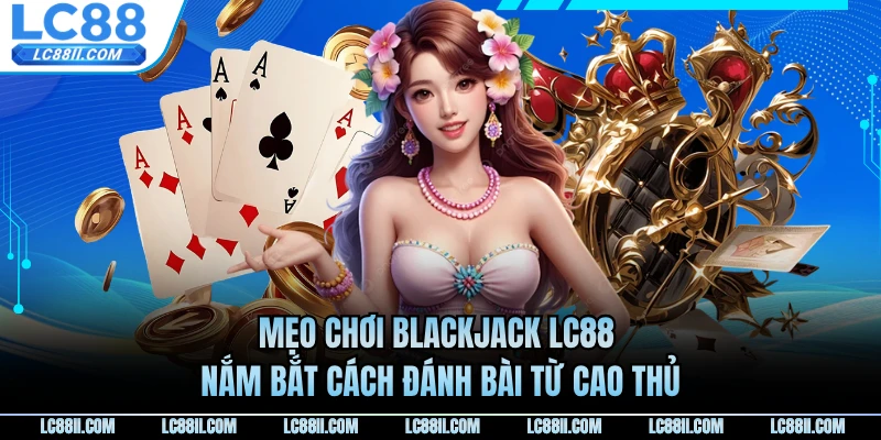 Mẹo Chơi Blackjack LC88 - Nắm Bắt Cách Đánh Bài Từ Cao Thủ