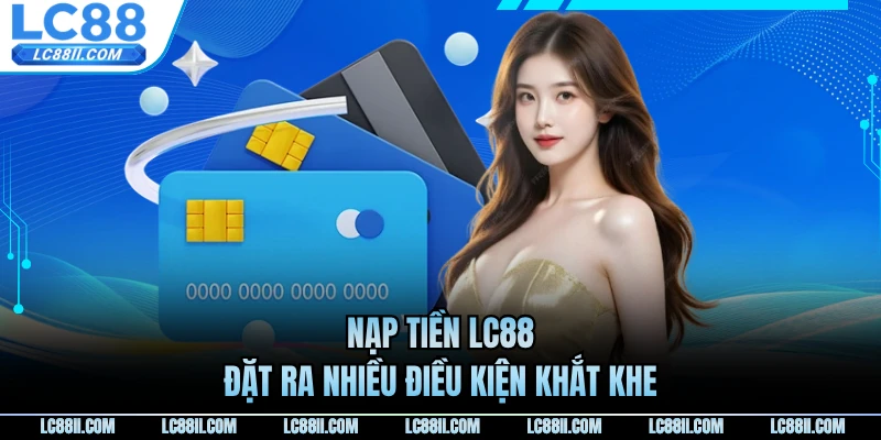 Nạp tiền LC88 đặt ra nhiều điều kiện khắt khe