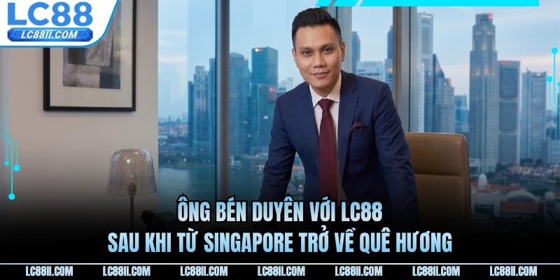 Ông bén duyên với LC88 sau khi từ Singapore trở về quê hương