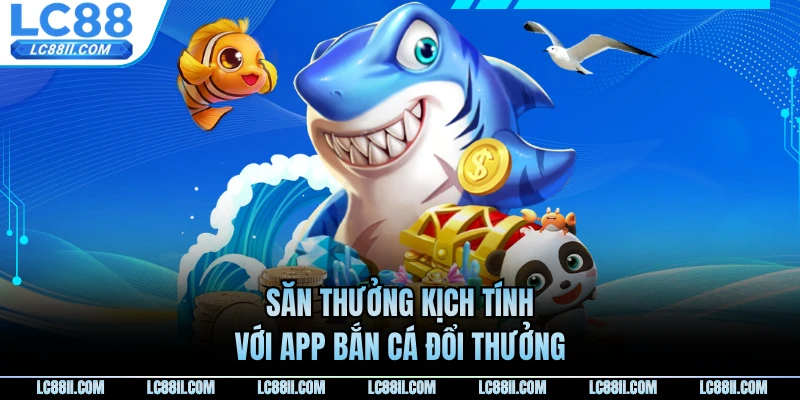 Săn thưởng kịch tính với app bắn cá đổi thưởng