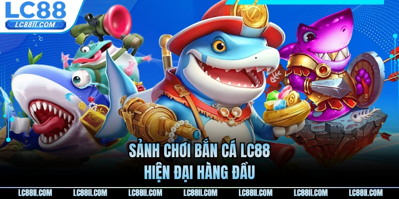 Sảnh chơi bắn cá LC88 hiện đại hàng đầu