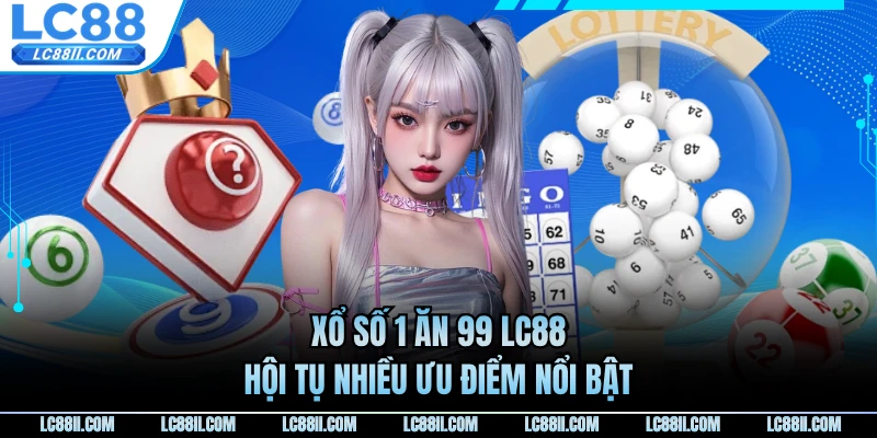 Xổ số 1 ăn 99 LC88 hội tụ nhiều ưu điểm nổi bật